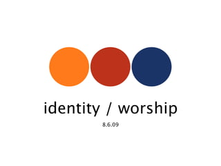 identity / worship
       8.6.09
 