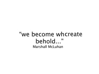 create
“we become what we
     behold...”
    Marshall McLuhan
 