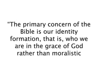 “The primary concern of the
     Bible is our identity
 formation, that is, who we
   are in the grace of God
    rather than moralistic
 