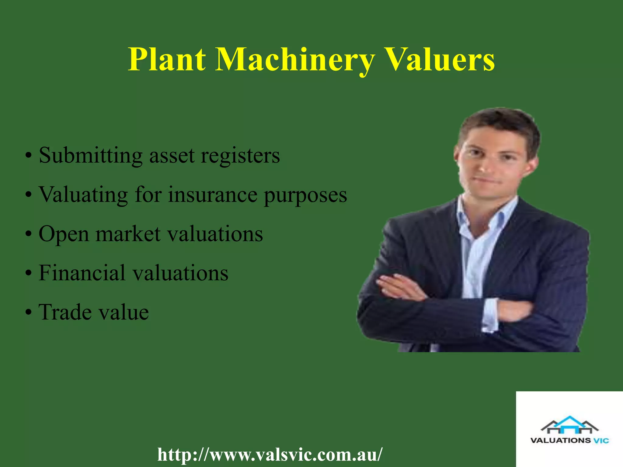 Plant Machinery Valuers
• Submitting asset registers
• Valuating for insurance purposes
• Open market valuations
• Financial valuations
• Trade value
http://www.valsvic.com.au/