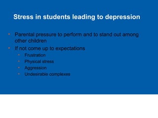 Stress in students leading to depression
• Parental pressure to perform and to stand out among
other children
• If not come up to expectations
• Frustration
• Physical stress
• Aggression
• Undesirable complexes
 