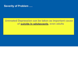 Severity of Problem ….
Untreated Depression can be taken as important cause
of suicide in adolescentssuicide in adolescents, even adults
 