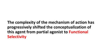 The complexity of the mechanism of action has
progressively shifted the conceptualization of
this agent from partial agonist to Functional
Selectivity
 