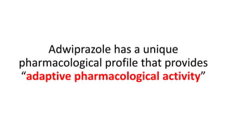 Adwiprazole has a unique
pharmacological profile that provides
“adaptive pharmacological activity”
 