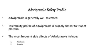 Adwiprazole Safety Profile
• Adwiprazole is generally well tolerated.
• Tolerability profile of Adwiprazole is broadly similar to that of
placebo.
• The most frequent side effects of Adwiprazole include:
1. Akathesia
2. Anxiety
 