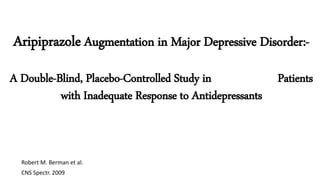 Aripiprazole Augmentation in Major Depressive Disorder:-
A Double-Blind, Placebo-Controlled Study in Patients
with Inadequate Response to Antidepressants
Robert M. Berman et al.
CNS Spectr. 2009
 