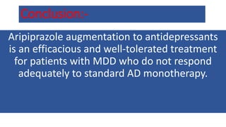 Conclusion:-
Aripiprazole augmentation to antidepressants
is an efficacious and well-tolerated treatment
for patients with MDD who do not respond
adequately to standard AD monotherapy.
 