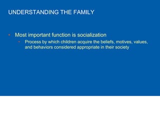 UNDERSTANDING THE FAMILY
• Most important function is socialization
• Process by which children acquire the beliefs, motives, values,
and behaviors considered appropriate in their society
 