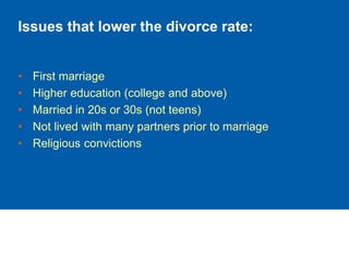 Issues that lower the divorce rate:
• First marriage
• Higher education (college and above)
• Married in 20s or 30s (not teens)
• Not lived with many partners prior to marriage
• Religious convictions
 