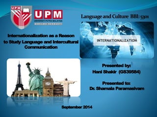 Internationalization as a Reason 
to Study Language and Intercultural 
Communication 
Presented by: 
Hani Shakir (GS39584) 
Presented to: 
Dr. Shamala Paramasivam 
September 2014 
 