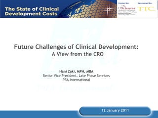 12 January 2011 Hani Zaki, MPH, MBA Senior Vice President, Late Phase Services PRA International Future Challenges of Clinical Development: A View from the CRO 