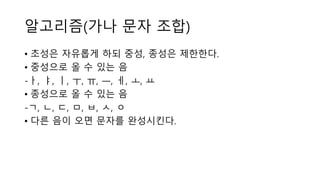 알고리즘(가나 문자 조합)
• 초성은 자유롭게 하되 중성, 종성은 제한한다.
• 중성으로 올 수 있는 음
-ㅏ, ㅑ, ㅣ, ㅜ, ㅠ, ㅡ, ㅔ, ㅗ, ㅛ
• 종성으로 올 수 있는 음
-ㄱ, ㄴ, ㄷ, ㅁ, ㅂ, ㅅ, ㅇ
• 다른 음이 오면 문자를 완성시킨다.
 
