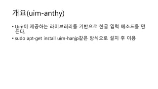 개요(uim-anthy)
• Uim이 제공하는 라이브러리를 기반으로 한글 입력 메소드를 만
든다.
• sudo apt-get install uim-hanjp같은 방식으로 설치 후 이용
 