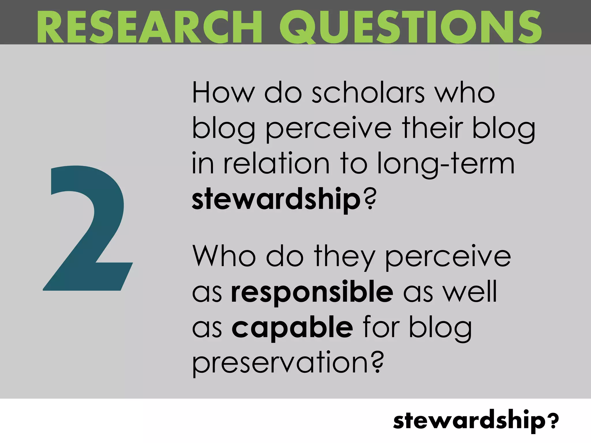 RESEARCH QUESTIONS
     How do scholars who
     blog perceive their blog
     in relation to long-term
     stewardship?
     Who do they perceive
     as responsible as well
     as capable for blog
     preservation?
                  stewardship?
 