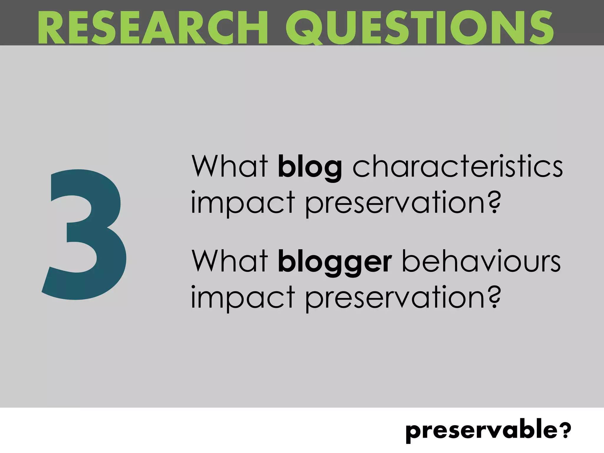 RESEARCH QUESTIONS

     What blog characteristics
     impact preservation?
     What blogger behaviours
     impact preservation?



                   preservable?
 