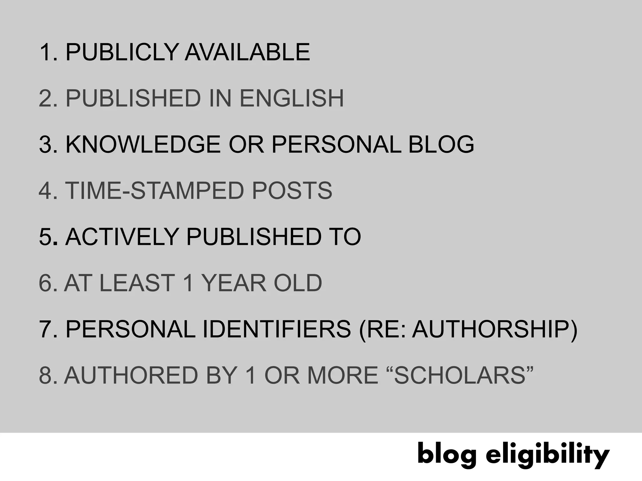 1. PUBLICLY AVAILABLE
2. PUBLISHED IN ENGLISH
3. KNOWLEDGE OR PERSONAL BLOG
4. TIME-STAMPED POSTS
5. ACTIVELY PUBLISHED TO
6. AT LEAST 1 YEAR OLD
7. PERSONAL IDENTIFIERS (RE: AUTHORSHIP)
8. AUTHORED BY 1 OR MORE “SCHOLARS”


06 | xx                     blog eligibility
                               population
 