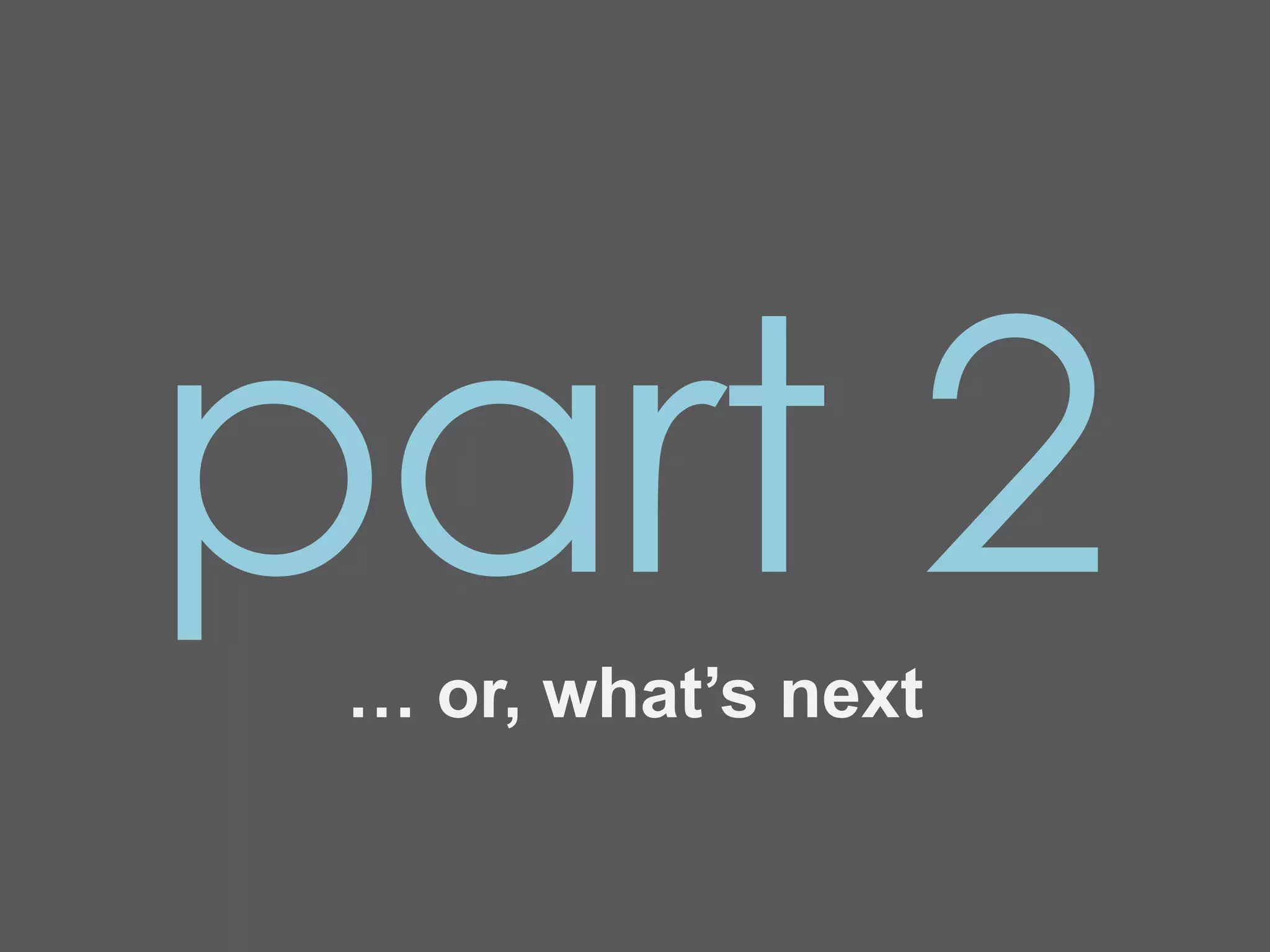 part 2
 … or, what’s next
 