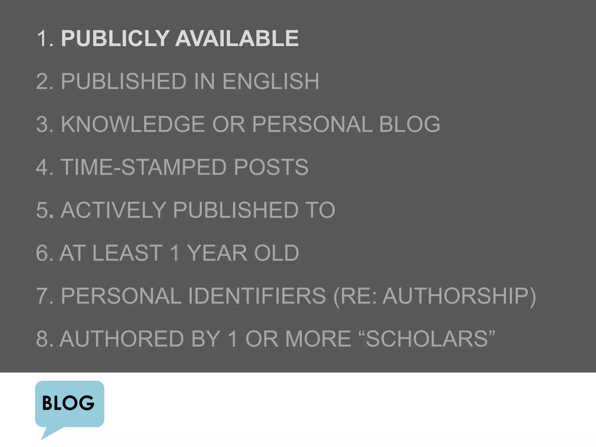 1. PUBLICLY AVAILABLE
2. PUBLISHED IN ENGLISH
3. KNOWLEDGE OR PERSONAL BLOG
4. TIME-STAMPED POSTS
5. ACTIVELY PUBLISHED TO
6. AT LEAST 1 YEAR OLD
7. PERSONAL IDENTIFIERS (RE: AUTHORSHIP)
8. AUTHORED BY 1 OR MORE “SCHOLARS”

BLOG
 