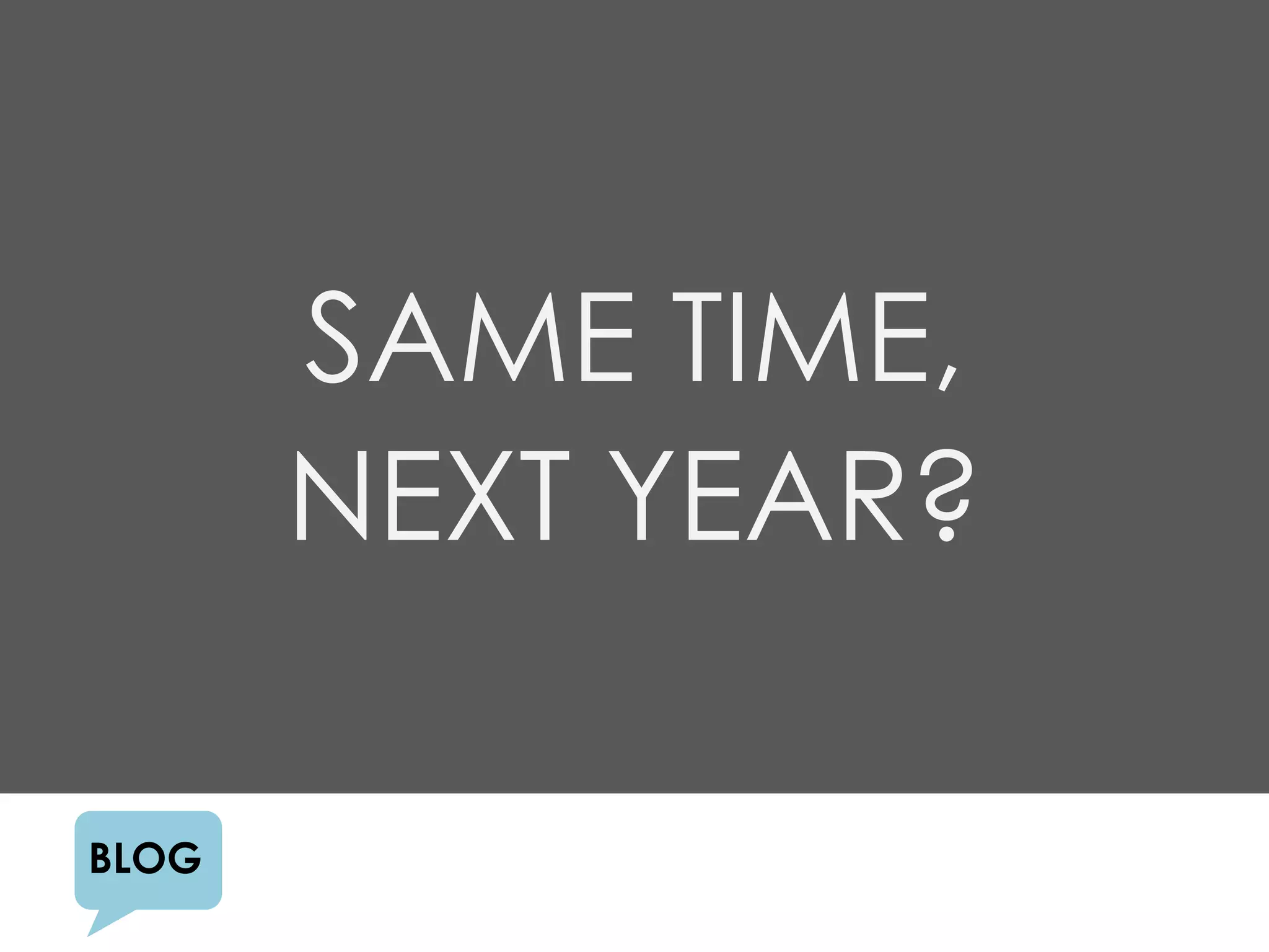 SAME TIME,
       NEXT YEAR?

BLOG
 