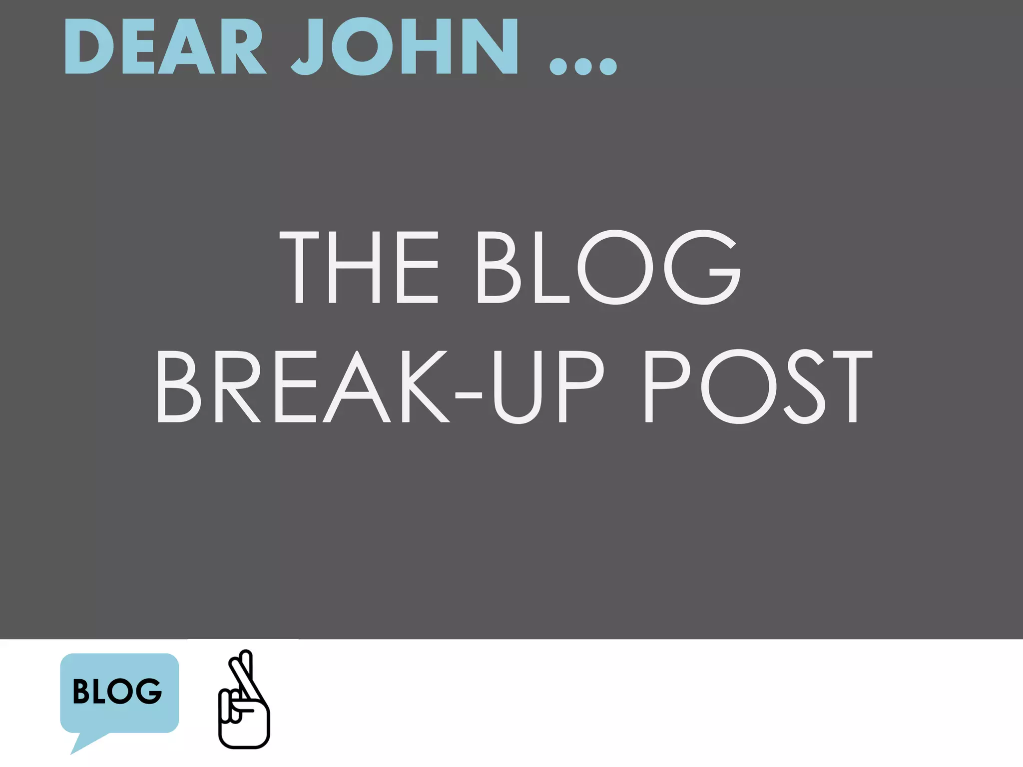 DEAR JOHN …

     THE BLOG
   BREAK-UP POST

BLOG
 
