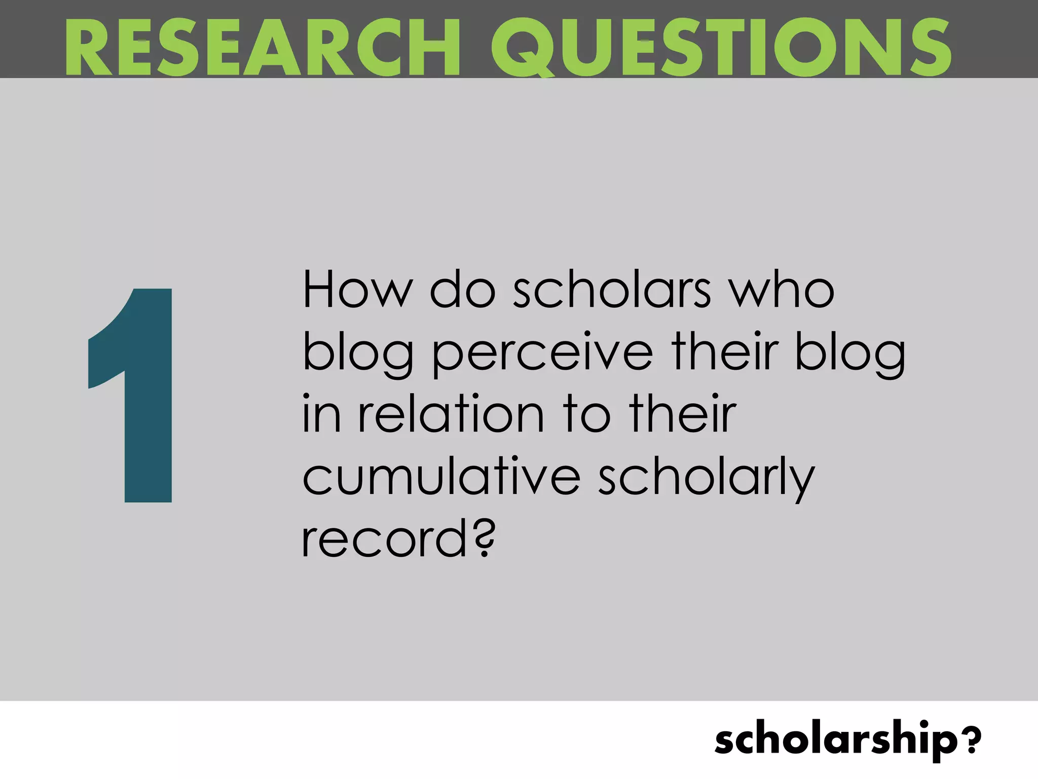 RESEARCH QUESTIONS

    How do scholars who
    blog perceive their blog
    in relation to their
    cumulative scholarly
    record?


                    scholarship?
 