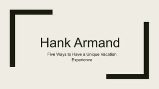 Hank Armand
Five Ways to Have a Unique Vacation
Experience
 