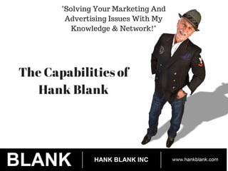 "Solving Your Marketing And 
Advertising Issues With My 
Knowledge & Network!" 
The Capabilities of 
Hank Blank 
 