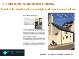 Sustainable mixed-use/ income neighbourhoods increase values.
Savills and PFBE, Valuing Sustainable Urbanism, 2007.
2. Addressing the added cost of quality.
 