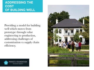 ADDRESSING THE
COST 
OF BUILDING WELL
Providing a model for building
well which moves from
prototype through value
engineering to production,
addressing challenges of
customisation vs supply chain  
efficiency.
 