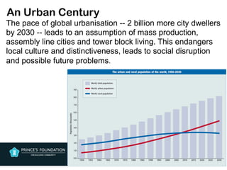 An Urban Century
The pace of global urbanisation -- 2 billion more city dwellers
by 2030 -- leads to an assumption of mass production,
assembly line cities and tower block living. This endangers
local culture and distinctiveness, leads to social disruption
and possible future problems.
 