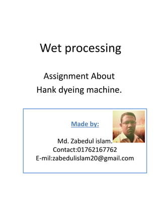Wet processing
Assignment About
Hank dyeing machine.
Made by:
Md. Zabedul islam.
Contact:01762167762
E-mil:zabedulislam20@gmail.com
 