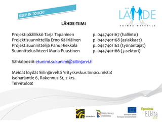 ORGANISAATIOALUEELLISET KEHITTÄMISRYHMÄT-toimijoita eri sektoreilta, kehittämistoiminnan käytännön toteutus PuheenjohtajatKUOPIO+TUUSNIEMI  Jarmo Rautjärvi, vpj Tuomas AikkilaYLÄ-SAVO  Marja-Leena Meriläinen, vpj Outi HeusalaSIILISET  Reijo Ruostila, vpj Arja Kekoni LAPINLAHTI  Virpi Nevalainen, vpj Mari LyyraLÄHDEVASTAAVAT- tiedotus- ja yhdyshenkilöverkosto (nimeäminen kesken) Etsivät n.työntekijät automaattisesti?KUOPIO + TUUSNIEMIEija Rissanen, yksilövalmennuspäällikkö, TUKEVATiina Huovila, järjestösihteeri, Nuorten Palvelu RyNiina Pentti, sosiaalityön palveluohjaaja, TYPPetri Ruuskanen, kehittämispäällikkö, Kuopion seudun nuorisoasunnot RyKirsti Makkonen, diakoni, Kuopion Kallaveden srkMarkku Holopainen, nuorisotyönohjaaja, Kuopion Järvi-Kuopionsrk/TuusniemiUlla-Maija Huttunen, va. yksikön esimies, Kuopion kaupunki (et. lapsiperheyks.)Anita Erkheikki, perheterapeutti, sos.tt, Kuopion kaupunki (nuorten mt-yks)Seija Kuivalainen, kriisiasumisen/päivystyksen ohjaaja, Hyvä Mieli RySirpa Salo-Berger, aikuissos.työn päällikkö, Kuopion kaupunkiSeija Kärki, opiskelijahuollon koordinaattori, SakkyAnne Aholainen, kehittämispäällikkö, ISOJari Väänänen, nuorisopalv.päällikkö, Kuopion kaupunkiNina Heiskanen, projektivastaava, Oiva Riihi OyKirsi Rönkä, projektikoordinaattori, TATU RyKaisa Kajo, sosiaalikuraattori, Karjalan lennostoAnne Röppänen, mt - aoh, Kuopion kaupunki (terveydenhoito)* Etsivät nuorisotyöntekijät? YLÄ-SAVOAntti Ronkainen, kuraattori, YSAOTimo Eskelinen, NuVa:n pj, SonkajärviVille Väisänen, nuorisotyöntekijä, SonkajärviHarri-Pekka Luomi, projektipäällikkö, EtappiMirja Iskanius, työvoimaneuvoja, Iisalmen seudun TE-toimistoTeija Roth-Rönkkö, työvoimaneuvoja, Iisalmen seudun TE-toimisto* Etsivät nuorisotyöntekijät (Iisalmi, Kiuruvesi, Sonkajärvi, Vieremä)?SIILISETHannu Huusko, nuorisotyöntekijä, MaaninkaTuula Blåfield, sosiaalityöntekijä, Siiliset* Juha Shemeikka, etsivä n.työ, TUKEVA ?* Tiia Pykäläinen, etsivä n.työ, Siilinjärven kunta?LAPINLAHTITiina Juutinen, hankepäällikkö, Työhön-hankeTimo Loimulahti, päihdetyöntekijä, Toky ry/Lapinlahden kuntaKirsi Surma-aho, oppilashuollonohjaaja, Lapinlahden kuntaRiitta Winberg, opinto-ohjaaja, Lapinlahden lukioToini Ruotsalainen, toiminnanjohtaja, Varpaisjärven 4H-yhdistysMarko Huuskonen, n.työnohjaaja, kunta/V.järvenev.lut. srk* Tanja Marin, etsivä nuorisotyö, Lapinlahden kuntaRaija Nevalainen, työvoimaneuvoja, TE-toimistoJuhani Hirvonen, yrittäjä, Lapinlahden yrittäjät ryAnja Smolander, opinto-ohjaaja, Portaanpään opistoTimo Halonen, vanhempi rikoskonstaapeli, Pohjois-Savon poliisilaitosHanna Leppänen, nuorisotyönohjaaja, Lapinlahden ev.lut.srkEeva-Liisa Onatsu, psykologi, Lapinlahden kunta  