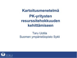 Kartoitusmenetelmä
PK-yritysten
resurssitehokkuuden
kehittämiseen
Taru Uotila
Suomen ympäristöopisto Sykli

 