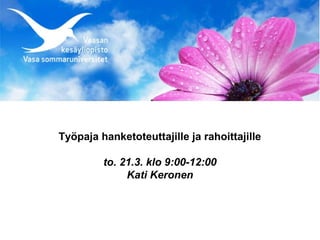 Työpaja hanketoteuttajille ja rahoittajille

         to. 21.3. klo 9:00-12:00
              Kati Keronen
 