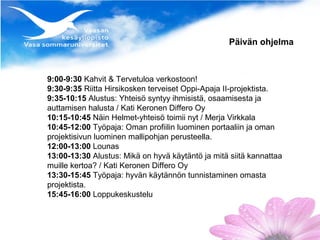 Päivän ohjelma



9:00-9:30 Kahvit & Tervetuloa verkostoon!
9:30-9:35 Riitta Hirsikosken terveiset Oppi-Apaja II-projektista.
9:35-10:15 Alustus: Yhteisö syntyy ihmisistä, osaamisesta ja
auttamisen halusta / Kati Keronen Differo Oy
10:15-10:45 Näin Helmet-yhteisö toimii nyt / Merja Virkkala
10:45-12:00 Työpaja: Oman profiilin luominen portaaliin ja oman
projektisivun luominen mallipohjan perusteella.
12:00-13:00 Lounas
13:00-13:30 Alustus: Mikä on hyvä käytäntö ja mitä siitä kannattaa
muille kertoa? / Kati Keronen Differo Oy
13:30-15:45 Työpaja: hyvän käytännön tunnistaminen omasta
projektista.
15:45-16:00 Loppukeskustelu
 
