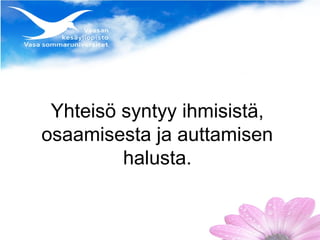 Yhteisö syntyy ihmisistä,
osaamisesta ja auttamisen
         halusta.
 