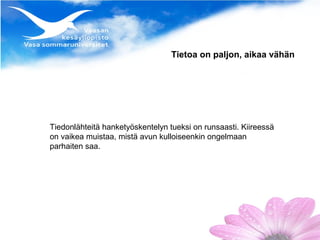 Tietoa on paljon, aikaa vähän




Tiedonlähteitä hanketyöskentelyn tueksi on runsaasti. Kiireessä
on vaikea muistaa, mistä avun kulloiseenkin ongelmaan
parhaiten saa.
 