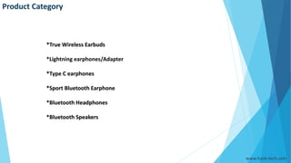 Product Category
*True Wireless Earbuds
*Lightning earphones/Adapter
*Type C earphones
*Sport Bluetooth Earphone
*Bluetooth Headphones
*Bluetooth Speakers
www.hank-tech.com
 