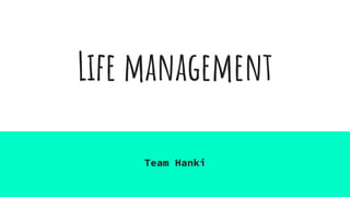 Life management
Team Hanki
 