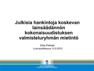 Julkisia hankintoja koskevan
lainsäädännön
kokonaisuudistuksen
valmisteluryhmän mietintö
Elise Pekkala
Luovutustilaisuus 13.5.2015
1
 