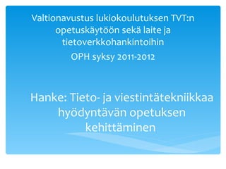 Hanke: Tieto- ja viestintätekniikkaa hyödyntävän opetuksen kehittäminen  Valtionavustus lukiokoulutuksen TVT:n opetuskäytöön sekä laite ja tietoverkkohankintoihin OPH syksy 2011-2012 