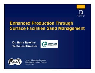 Society of Petroleum Engineers
Distinguished Lecturer Program
www.spe.org/dl
Dr. Hank Rawlins
Technical Director
Enhanced Production Through
Surface Facilities Sand Management
 