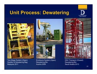 Unit Process: Dewatering
Two-Stage System (Open)
Desilter & Dewatering Bag
Malaysia 2011
Enclosure System (Open)
Dewatering Bin
Austria 2006
DNV Transport (Closed)
Dewatering Bin
Saudi Arabia 2013
21
 