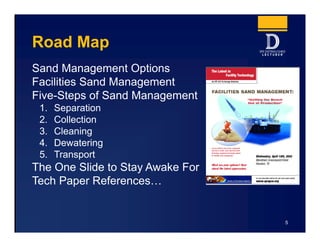 Road Map
Sand Management Options
Facilities Sand Management
Five-Steps of Sand Management
1. Separation
2. Collection
3. Cleaning
4. Dewatering
5. Transport
The One Slide to Stay Awake For
Tech Paper References…
5
 