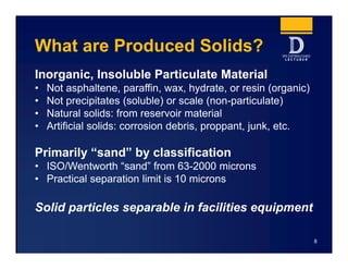 What are Produced Solids?
Inorganic, Insoluble Particulate Material
• Not asphaltene, paraffin, wax, hydrate, or resin (or...
