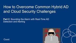 How to Overcome Common Hybrid AD
and Cloud Security Challenges
• Part 2: Sounding the Alarm with Real-Time AD
Detection and Alerting
 