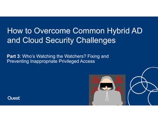 How to Overcome Common Hybrid AD
and Cloud Security Challenges
• Part 3: Who’s Watching the Watchers? Fixing and
Preventing Inappropriate Privileged Access
 
