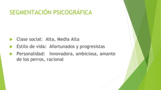 SEGMENTACIÓN PSICOGRÁFICA
 Clase social: Alta, Media Alta
 Estilo de vida: Afortunados y progresistas
 Personalidad: Innovadora, ambiciosa, amante
de los perros, racional
 