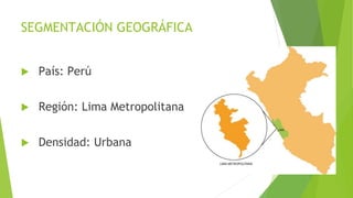 SEGMENTACIÓN GEOGRÁFICA
 País: Perú
 Región: Lima Metropolitana
 Densidad: Urbana
 