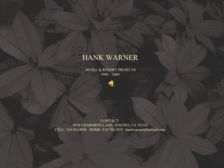 HANK WARNER   HOTEL & RESORT PROJECTS 1998 – 2009 CONTACT: 4510 CHARMION LANE,  ENCINO, CA  91316 CELL: 310.562.4956  HOME: 818.788.2855  [email_address] 
